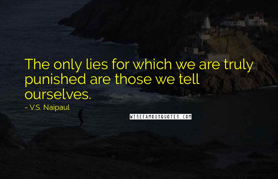 V.S. Naipaul Quotes: The only lies for which we are truly punished are those we tell ourselves.