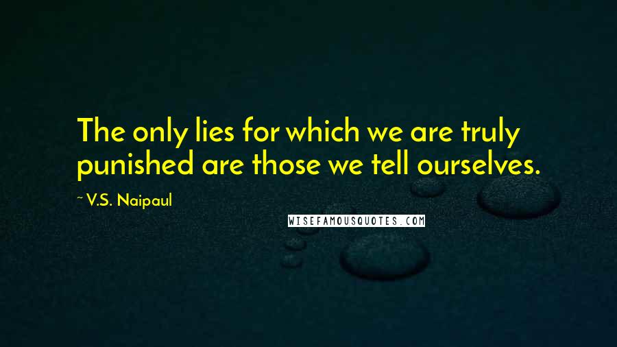 V.S. Naipaul Quotes: The only lies for which we are truly punished are those we tell ourselves.
