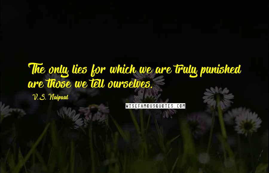 V.S. Naipaul Quotes: The only lies for which we are truly punished are those we tell ourselves.