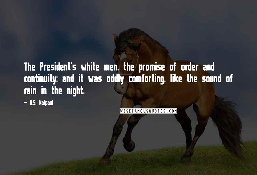 V.S. Naipaul Quotes: The President's white men, the promise of order and continuity; and it was oddly comforting, like the sound of rain in the night.