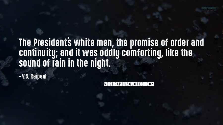 V.S. Naipaul Quotes: The President's white men, the promise of order and continuity; and it was oddly comforting, like the sound of rain in the night.