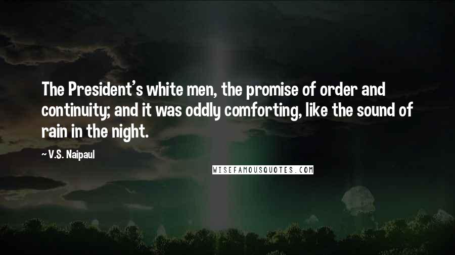 V.S. Naipaul Quotes: The President's white men, the promise of order and continuity; and it was oddly comforting, like the sound of rain in the night.