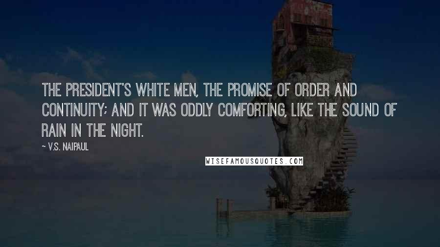 V.S. Naipaul Quotes: The President's white men, the promise of order and continuity; and it was oddly comforting, like the sound of rain in the night.