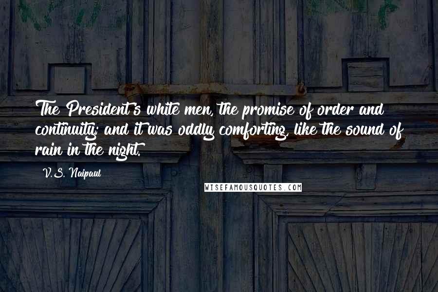 V.S. Naipaul Quotes: The President's white men, the promise of order and continuity; and it was oddly comforting, like the sound of rain in the night.