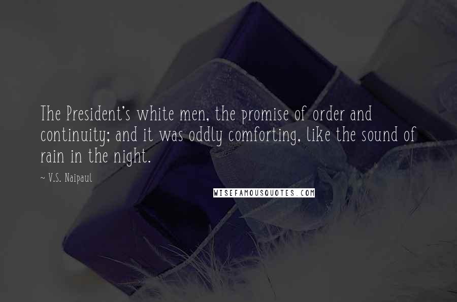 V.S. Naipaul Quotes: The President's white men, the promise of order and continuity; and it was oddly comforting, like the sound of rain in the night.