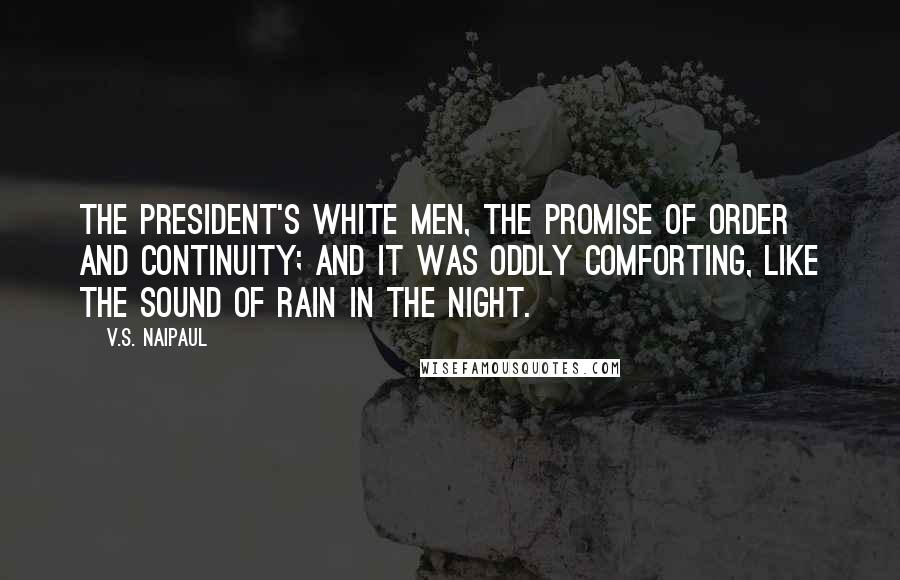 V.S. Naipaul Quotes: The President's white men, the promise of order and continuity; and it was oddly comforting, like the sound of rain in the night.