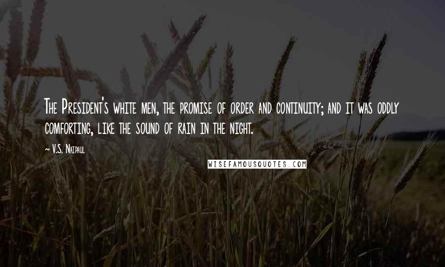 V.S. Naipaul Quotes: The President's white men, the promise of order and continuity; and it was oddly comforting, like the sound of rain in the night.