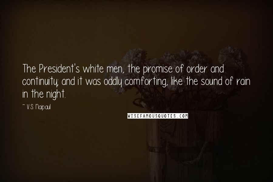 V.S. Naipaul Quotes: The President's white men, the promise of order and continuity; and it was oddly comforting, like the sound of rain in the night.