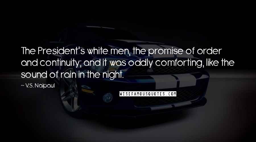 V.S. Naipaul Quotes: The President's white men, the promise of order and continuity; and it was oddly comforting, like the sound of rain in the night.