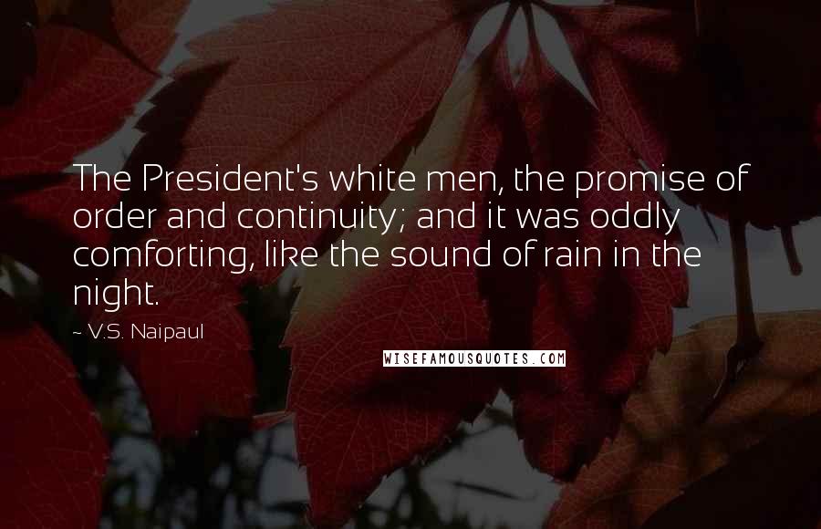 V.S. Naipaul Quotes: The President's white men, the promise of order and continuity; and it was oddly comforting, like the sound of rain in the night.