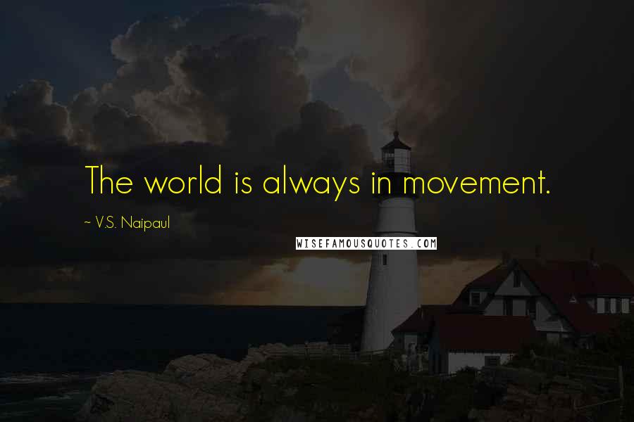 V.S. Naipaul Quotes: The world is always in movement.