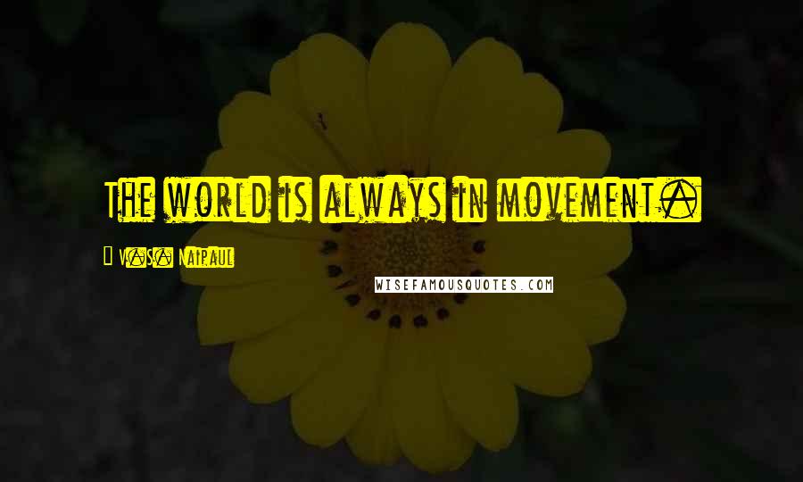 V.S. Naipaul Quotes: The world is always in movement.