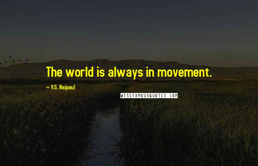 V.S. Naipaul Quotes: The world is always in movement.