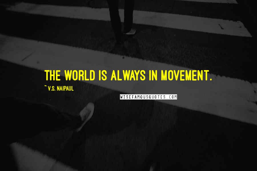 V.S. Naipaul Quotes: The world is always in movement.