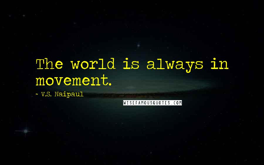 V.S. Naipaul Quotes: The world is always in movement.