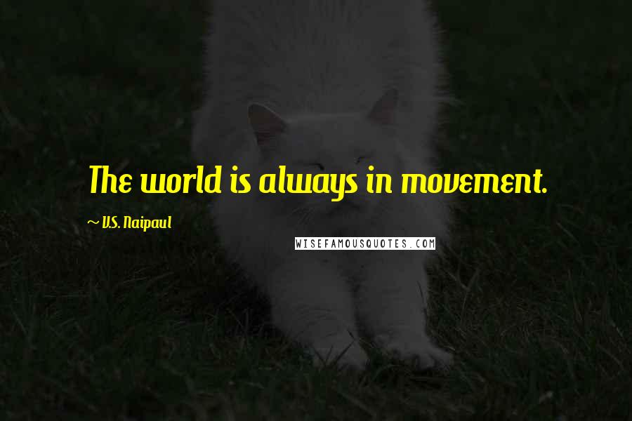 V.S. Naipaul Quotes: The world is always in movement.