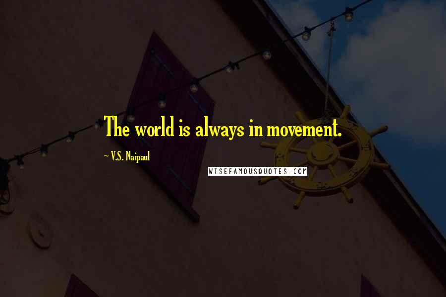 V.S. Naipaul Quotes: The world is always in movement.