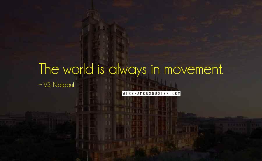 V.S. Naipaul Quotes: The world is always in movement.