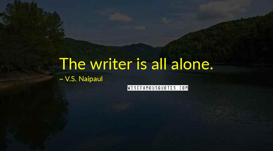 V.S. Naipaul Quotes: The writer is all alone.