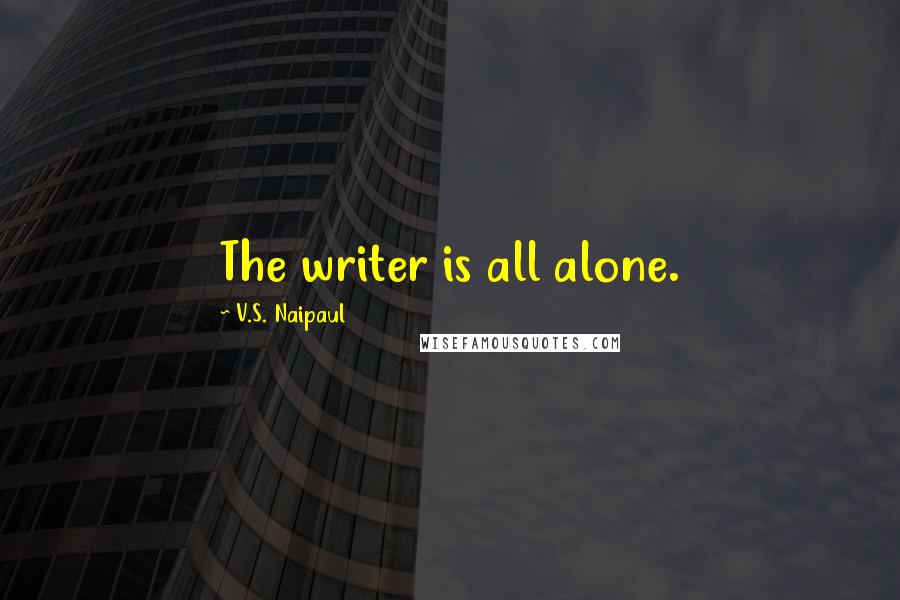 V.S. Naipaul Quotes: The writer is all alone.