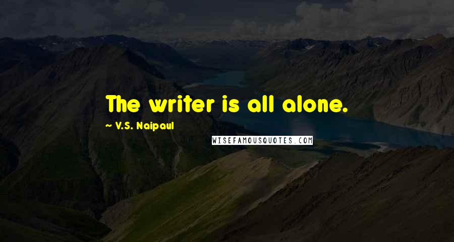 V.S. Naipaul Quotes: The writer is all alone.