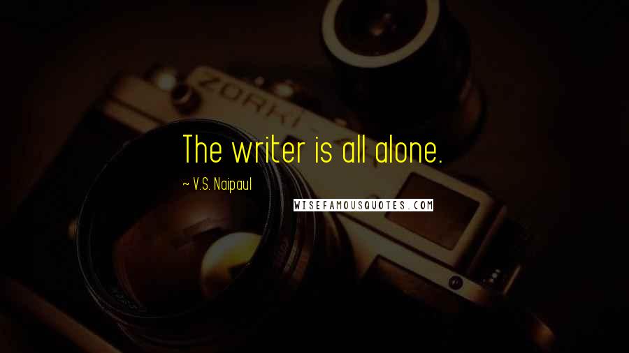 V.S. Naipaul Quotes: The writer is all alone.