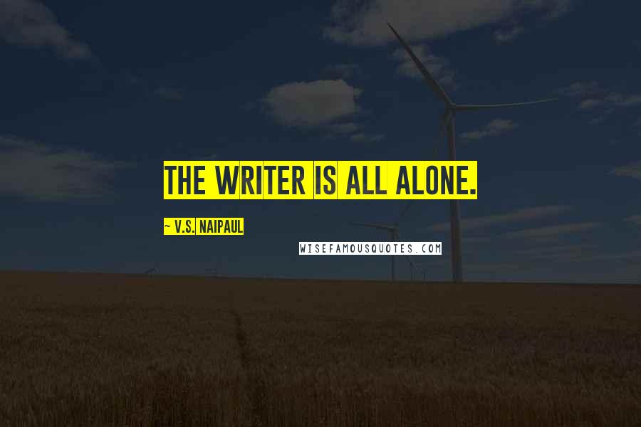 V.S. Naipaul Quotes: The writer is all alone.