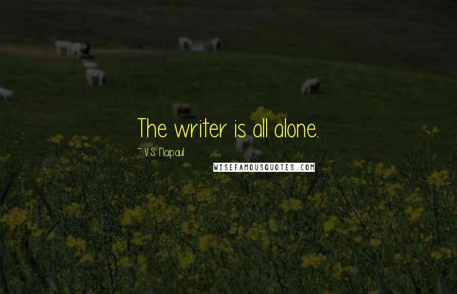 V.S. Naipaul Quotes: The writer is all alone.