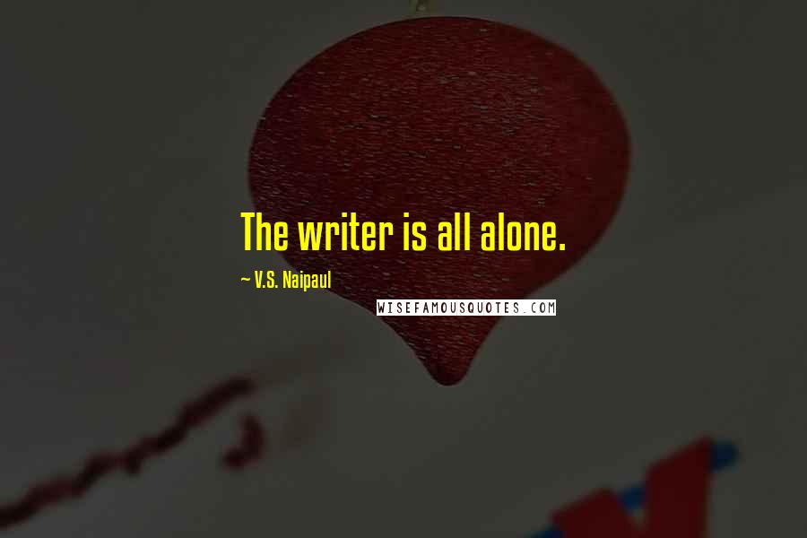 V.S. Naipaul Quotes: The writer is all alone.