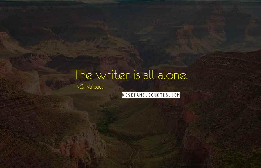 V.S. Naipaul Quotes: The writer is all alone.