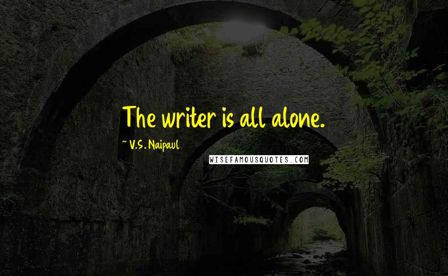 V.S. Naipaul Quotes: The writer is all alone.