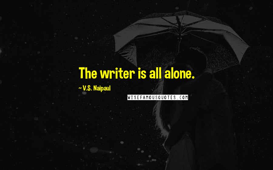 V.S. Naipaul Quotes: The writer is all alone.