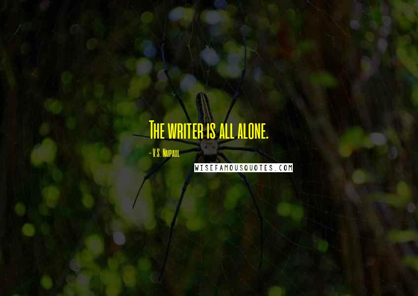 V.S. Naipaul Quotes: The writer is all alone.