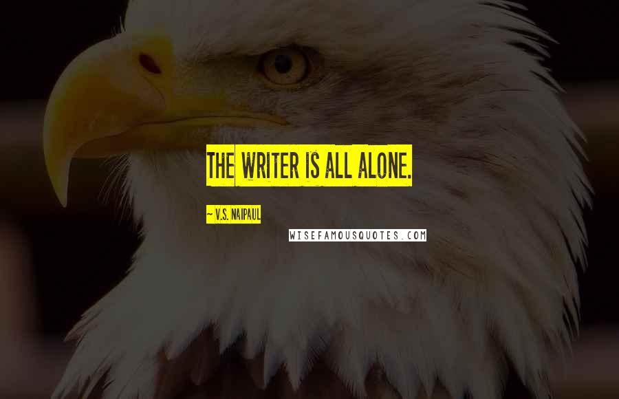 V.S. Naipaul Quotes: The writer is all alone.