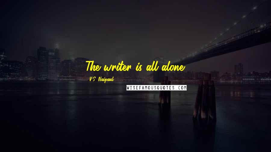 V.S. Naipaul Quotes: The writer is all alone.