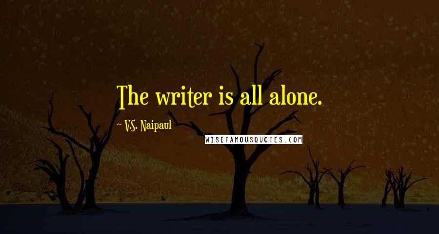 V.S. Naipaul Quotes: The writer is all alone.