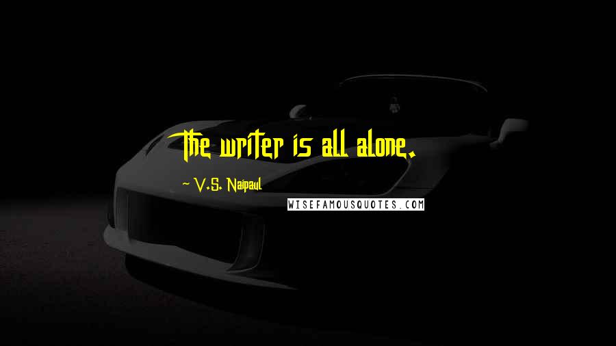 V.S. Naipaul Quotes: The writer is all alone.