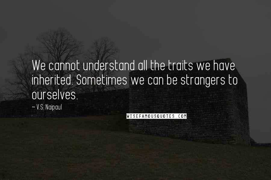 V.S. Naipaul Quotes: We cannot understand all the traits we have inherited. Sometimes we can be strangers to ourselves.