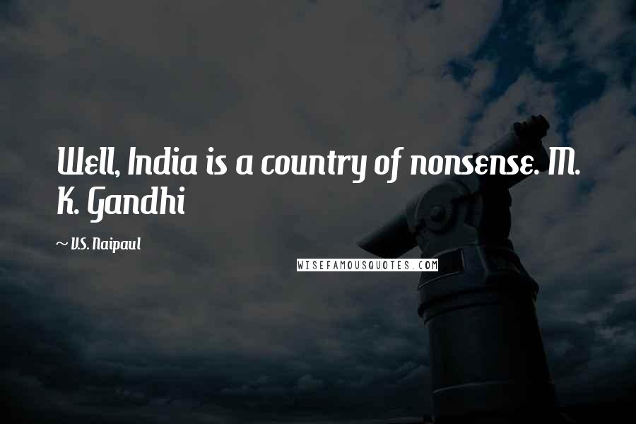 V.S. Naipaul Quotes: Well, India is a country of nonsense. M. K. Gandhi