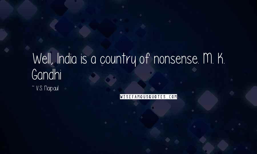 V.S. Naipaul Quotes: Well, India is a country of nonsense. M. K. Gandhi