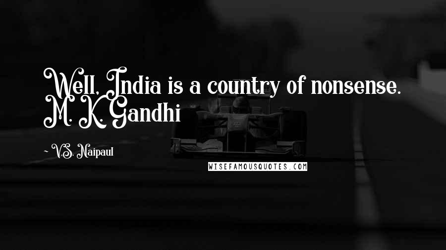V.S. Naipaul Quotes: Well, India is a country of nonsense. M. K. Gandhi
