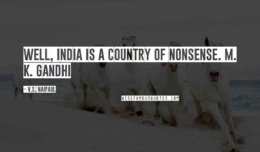 V.S. Naipaul Quotes: Well, India is a country of nonsense. M. K. Gandhi