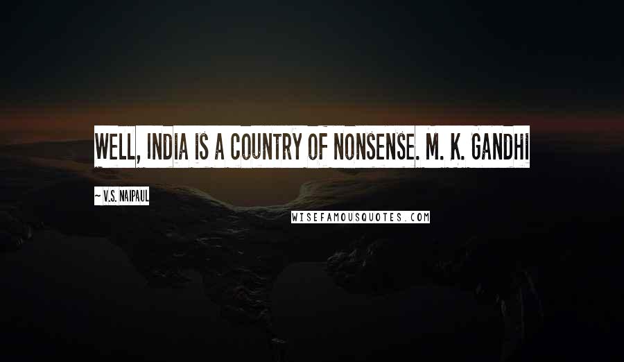 V.S. Naipaul Quotes: Well, India is a country of nonsense. M. K. Gandhi