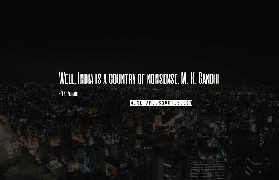 V.S. Naipaul Quotes: Well, India is a country of nonsense. M. K. Gandhi