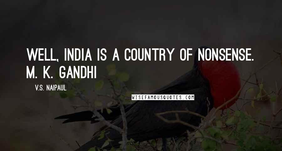 V.S. Naipaul Quotes: Well, India is a country of nonsense. M. K. Gandhi