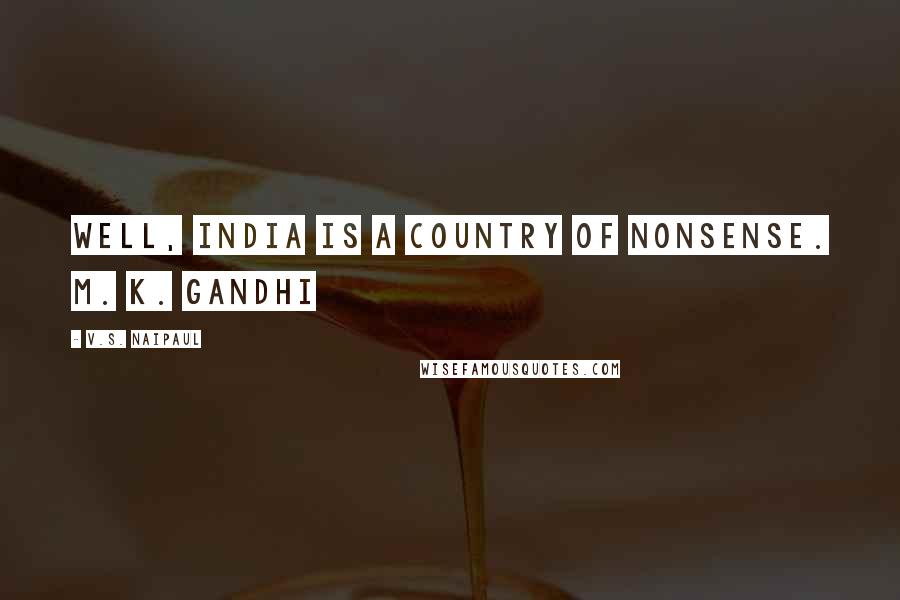 V.S. Naipaul Quotes: Well, India is a country of nonsense. M. K. Gandhi