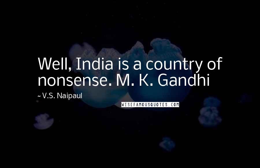 V.S. Naipaul Quotes: Well, India is a country of nonsense. M. K. Gandhi