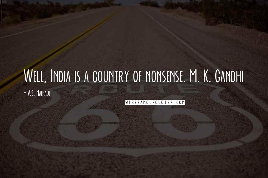 V.S. Naipaul Quotes: Well, India is a country of nonsense. M. K. Gandhi