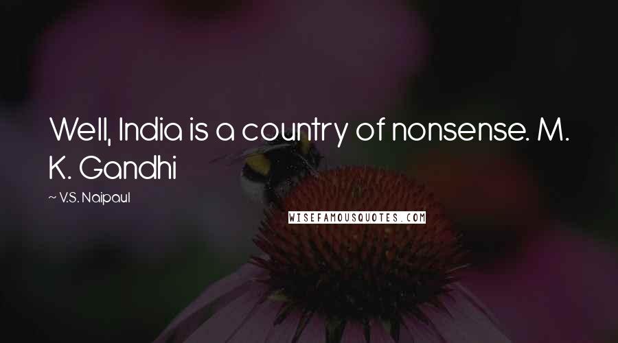 V.S. Naipaul Quotes: Well, India is a country of nonsense. M. K. Gandhi