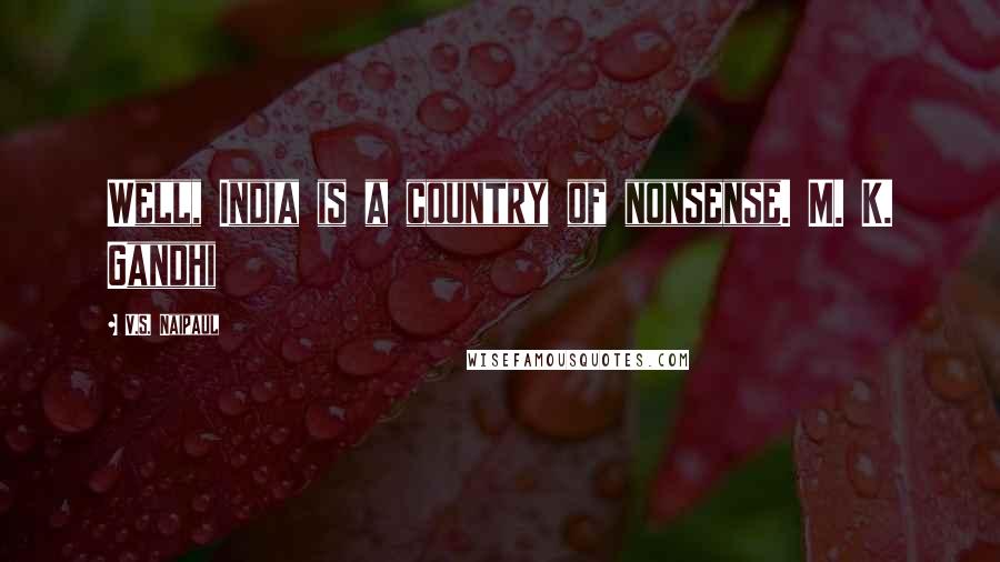 V.S. Naipaul Quotes: Well, India is a country of nonsense. M. K. Gandhi